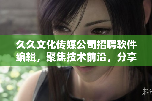 久久文化傳媒公司招聘軟件編輯，聚焦技術(shù)前沿，分享熱點(diǎn)分析及實(shí)用技巧