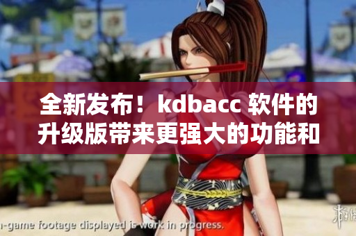全新發(fā)布！kdbacc 軟件的升級版帶來更強大的功能和性能提升
