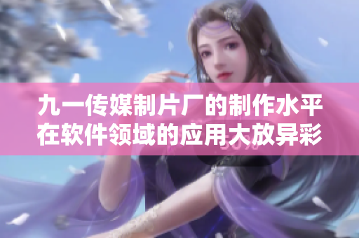 九一傳媒制片廠的制作水平在軟件領(lǐng)域的應(yīng)用大放異彩 九一傳媒制片廠的制作水平在軟件領(lǐng)域的應(yīng)用大放異彩