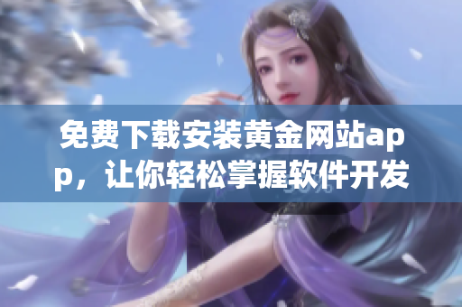 免費(fèi)下載安裝黃金網(wǎng)站app，讓你輕松掌握軟件開(kāi)發(fā)技巧！