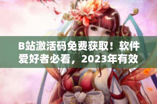 B站激活碼免費(fèi)獲?。≤浖?ài)好者必看，2023年有效