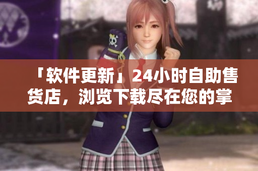 「軟件更新」24小時(shí)自助售貨店，瀏覽下載盡在您的掌握