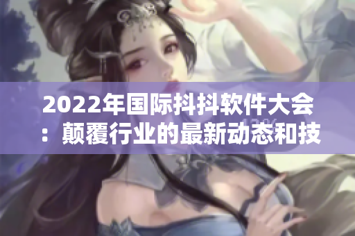 2022年國際抖抖軟件大會:顛覆行業(yè)的最新動態(tài)和技術(shù)創(chuàng)新 2022年國際抖抖軟件大會:顛覆行業(yè)的最新動態(tài)和技術(shù)創(chuàng)新