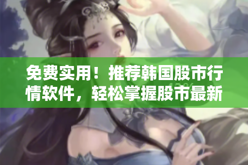 免費(fèi)實(shí)用！推薦韓國(guó)股市行情軟件，輕松掌握股市最新動(dòng)態(tài)！