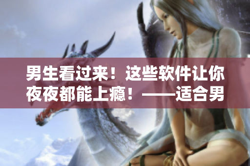 男生看過來！這些軟件讓你夜夜都能上癮！——適合男性使用的夜間應用推薦