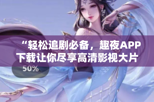 “輕松追劇必備，趣夜APP下載讓你盡享高清影視大片！”