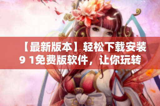 【最新版本】輕松下載安裝9 1免費版軟件，讓你玩轉(zhuǎn)電腦達人的世界！