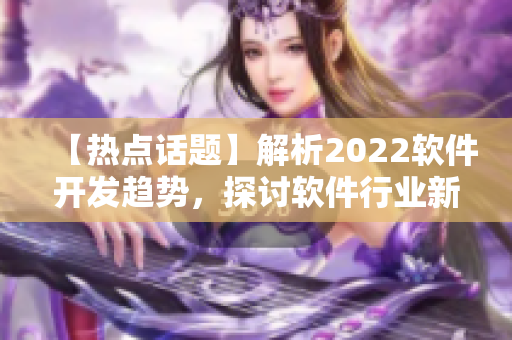 【熱點話題】解析2022軟件開發(fā)趨勢，探討軟件行業(yè)新機遇