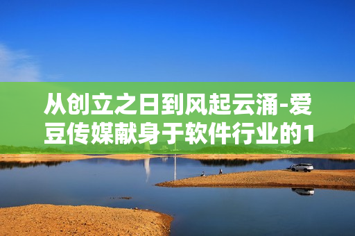 從創(chuàng)立之日到風(fēng)起云涌-愛豆傳媒獻(xiàn)身于軟件行業(yè)的10年沉淀