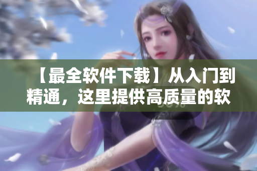 【最全軟件下載】從入門(mén)到精通，這里提供高質(zhì)量的軟件下載及教程