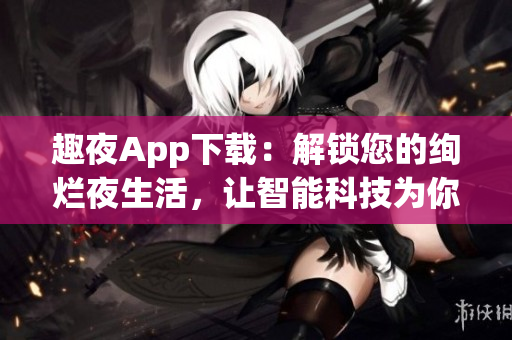 趣夜App下載：解鎖您的絢爛夜生活，讓智能科技為你服務(wù)！