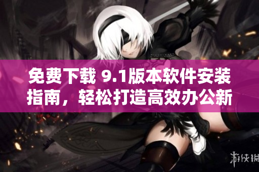 免費(fèi)下載 9.1版本軟件安裝指南，輕松打造高效辦公新利器！