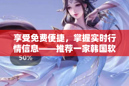 享受免費便捷，掌握實時行情信息——推薦一家韓國軟件公司的理由