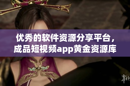 優(yōu)秀的軟件資源分享平臺，成品短視頻app黃金資源庫，下載軟件盡在掌握