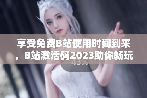 享受免費(fèi)B站使用時(shí)間到來，B站激活碼2023助你暢玩軟件世界！