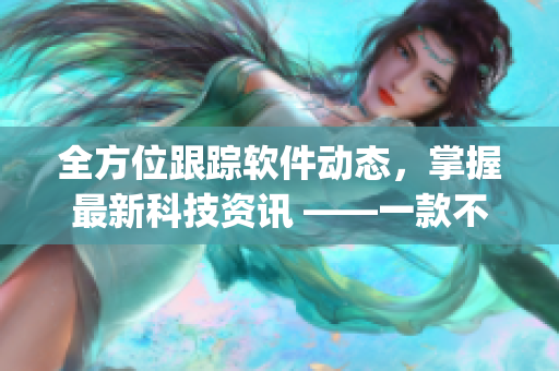 全方位跟蹤軟件動(dòng)態(tài)，掌握最新科技資訊 ——一款不可錯(cuò)過(guò)的科技資訊App