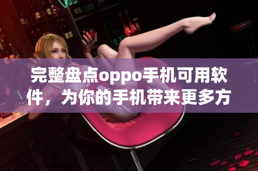 完整盤(pán)點(diǎn)oppo手機(jī)可用軟件，為你的手機(jī)帶來(lái)更多方便與創(chuàng)新