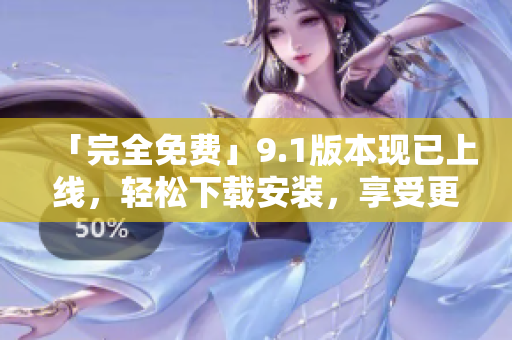 「完全免費(fèi)」9.1版本現(xiàn)已上線(xiàn)，輕松下載安裝，享受更專(zhuān)業(yè)的軟件體驗(yàn)！