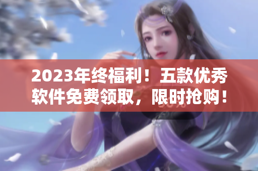 2023年終福利！五款優(yōu)秀軟件免費(fèi)領(lǐng)取，限時搶購！