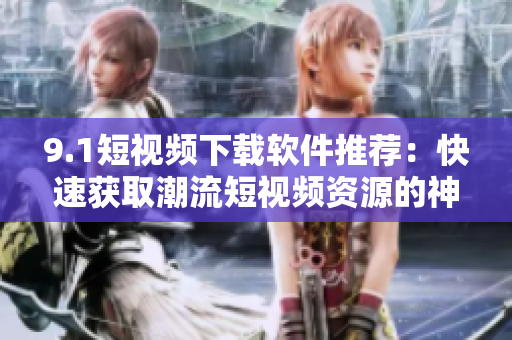 9.1短視頻下載軟件推薦：快速獲取潮流短視頻資源的神器！