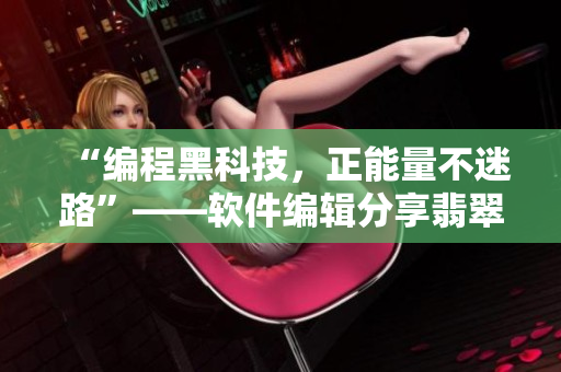 “編程黑科技，正能量不迷路”——軟件編輯分享翡翠手鐲背后的技術(shù)內(nèi)幕