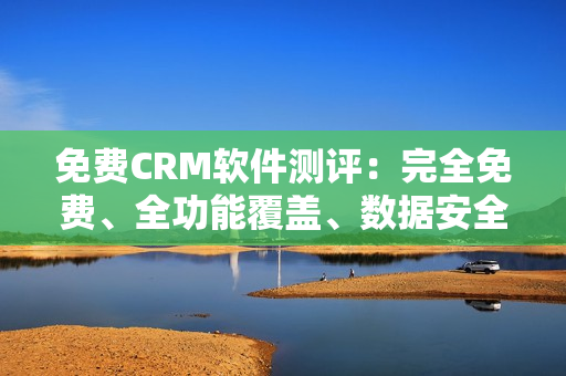 免費CRM軟件測評：完全免費、全功能覆蓋、數(shù)據(jù)安全保障！