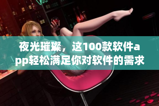 夜光璀璨，這100款軟件app輕松滿足你對(duì)軟件的需求！