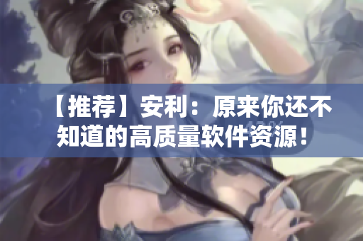 【推薦】安利：原來你還不知道的高質量軟件資源！