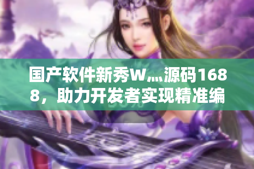 國產(chǎn)軟件新秀W灬源碼1688，助力開發(fā)者實現(xiàn)精準(zhǔn)編程！