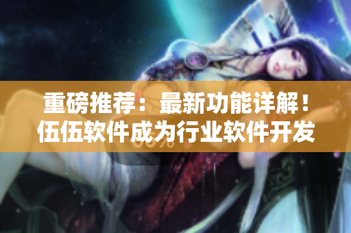 重磅推薦：最新功能詳解！伍伍軟件成為行業(yè)軟件開發(fā)領(lǐng)導(dǎo)者！
