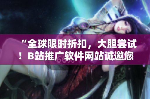 “全球限時(shí)折扣，大膽嘗試！B站推廣軟件網(wǎng)站誠邀您瀏覽”