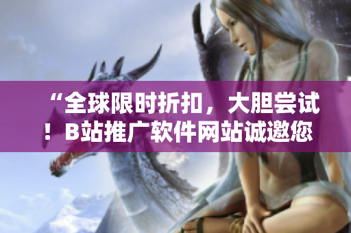 “全球限時折扣，大膽嘗試！B站推廣軟件網(wǎng)站誠邀您瀏覽”