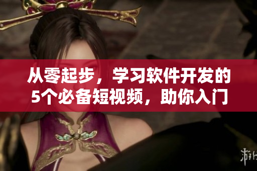 從零起步，學習軟件開發(fā)的5個必備短視頻，助你入門編程技能