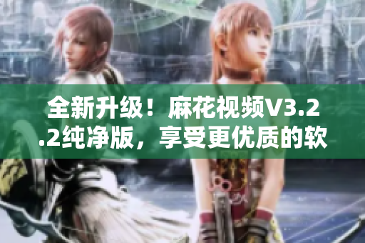 全新升級！麻花視頻V3.2.2純凈版，享受更優(yōu)質(zhì)的軟件體驗！