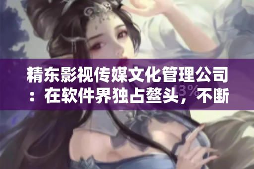 精東影視傳媒文化管理公司：在軟件界獨占鰲頭，不斷創(chuàng)新驅(qū)動行業(yè)發(fā)展