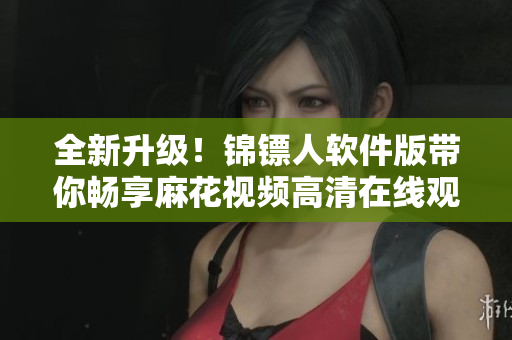 全新升級！錦鏢人軟件版帶你暢享麻花視頻高清在線觀影體驗