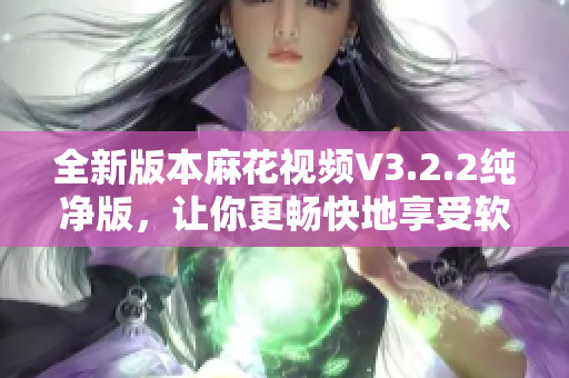 全新版本麻花視頻V3.2.2純凈版，讓你更暢快地享受軟件使用！