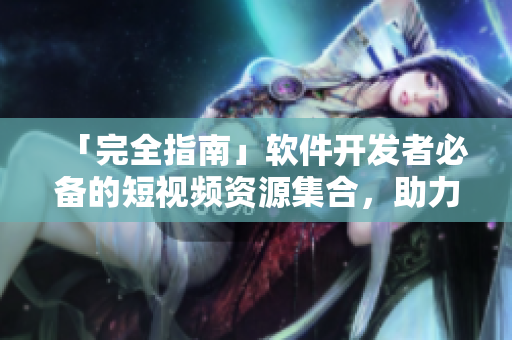 「完全指南」軟件開發(fā)者必備的短視頻資源集合，助力編程之路