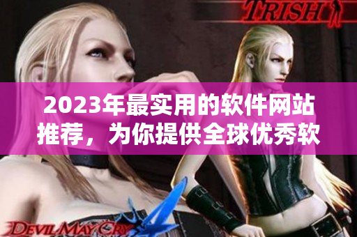 2023年最實用的軟件網(wǎng)站推薦，為你提供全球優(yōu)秀軟件資源！
