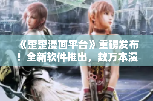 《歪歪漫畫(huà)平臺(tái)》重磅發(fā)布！全新軟件推出，數(shù)萬(wàn)本漫畫(huà)高清暢讀！