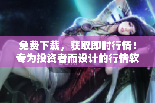 免費(fèi)下載，獲取即時(shí)行情！專為投資者而設(shè)計(jì)的行情軟件網(wǎng)站。