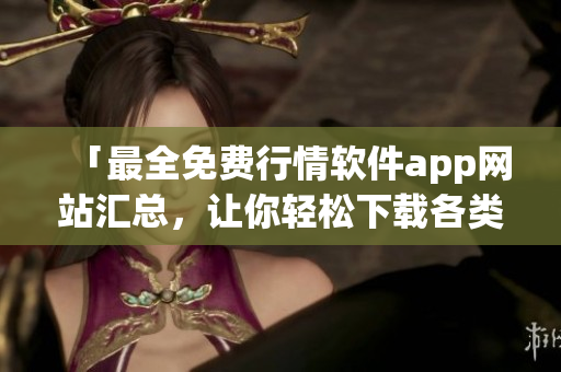 「最全免費(fèi)行情軟件app網(wǎng)站匯總，讓你輕松下載各類軟件」