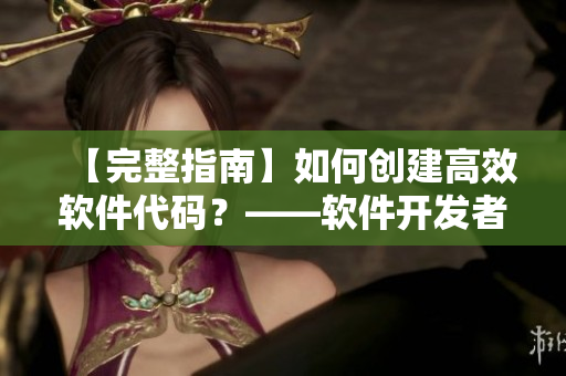 【完整指南】如何創(chuàng)建高效軟件代碼？——軟件開(kāi)發(fā)者必備技能