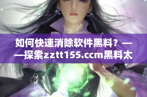 如何快速消除軟件黑料？——探索zztt155.ccm黑料太陽的背后