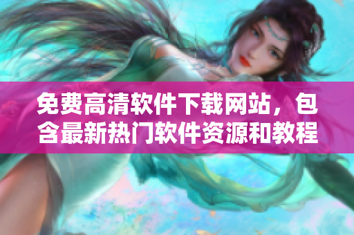 免費高清軟件下載網(wǎng)站，包含最新熱門軟件資源和教程