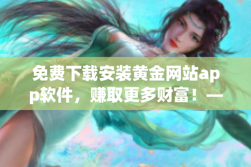 免費(fèi)下載安裝黃金網(wǎng)站app軟件，賺取更多財(cái)富！——軟件下載攻略