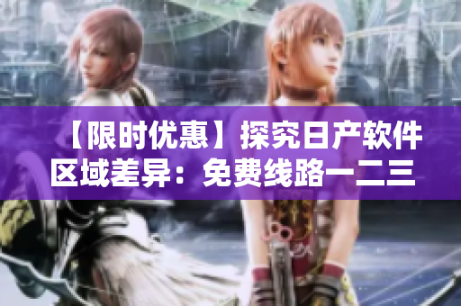 【限時優(yōu)惠】探究日產(chǎn)軟件區(qū)域差異：免費線路一二三四的詳細比較