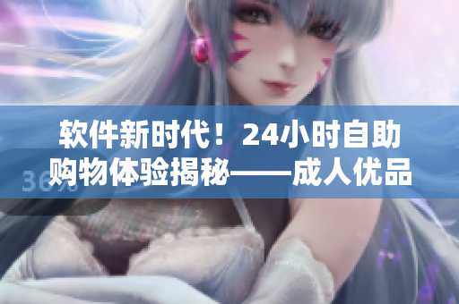 軟件新時(shí)代！24小時(shí)自助購(gòu)物體驗(yàn)揭秘——成人優(yōu)品自助售貨店