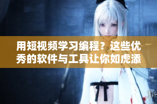 用短視頻學(xué)習(xí)編程？這些優(yōu)秀的軟件與工具讓你如虎添翼！