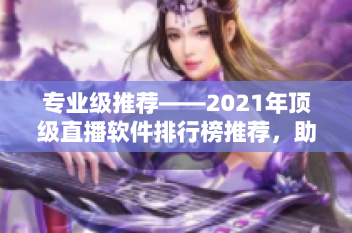 專業(yè)級推薦——2021年頂級直播軟件排行榜推薦，助力你選擇最佳軟件